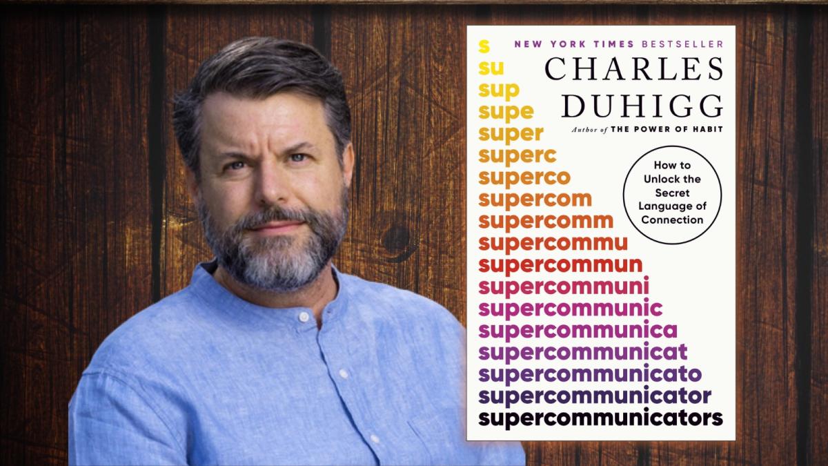 Charles Duhigg and his book Supercommunicators: How to Unlock the Secret Language of Connection